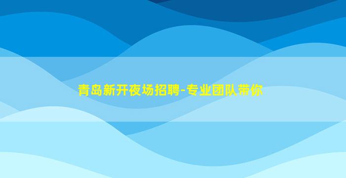 青岛新开夜场招聘-专业团队带你
