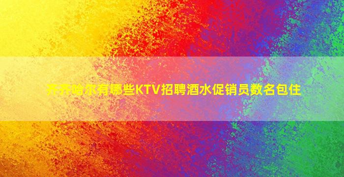 齐齐哈尔有哪些KTV招聘酒水促销员数名包住